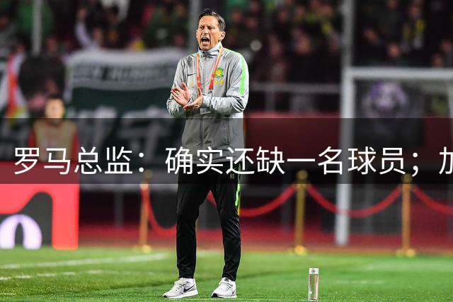 罗马总监：确实还缺一名球员；加帅以辞职威胁留科内是无稽之谈